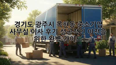 경기도 광주시 목현동 중소기업 사무실 이사 후기: 성공적인 이전을 위한 완벽 가이드
