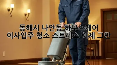 동해시 나안동 하우스케어: 이사/입주 청소 스트레스, 이제 그만!